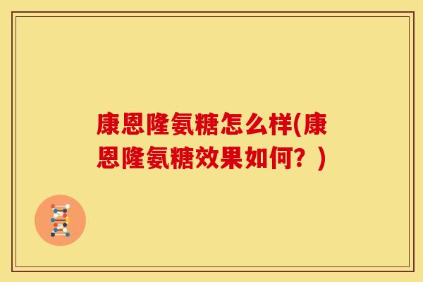 康恩隆氨糖怎么样(康恩隆氨糖效果如何？)