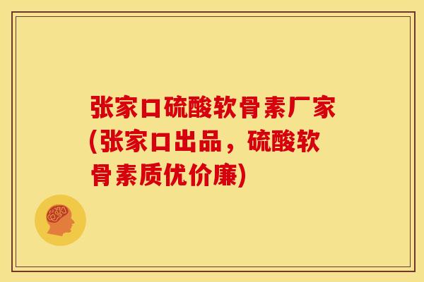 张家口硫酸软骨素厂家(张家口出品，硫酸软骨素质优价廉)