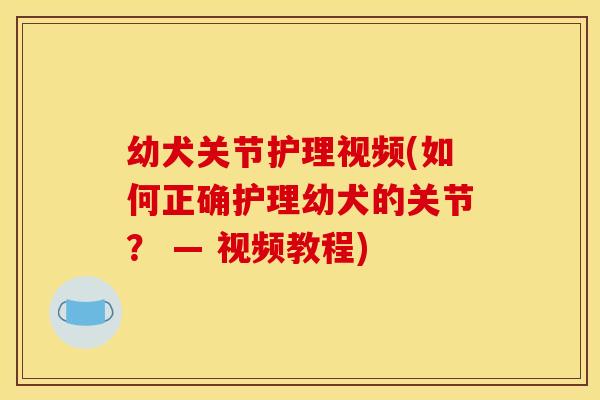幼犬关节护理视频(如何正确护理幼犬的关节？ — 视频教程)