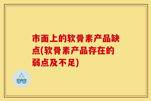 市面上的软骨素产品缺点(软骨素产品存在的弱点及不足)