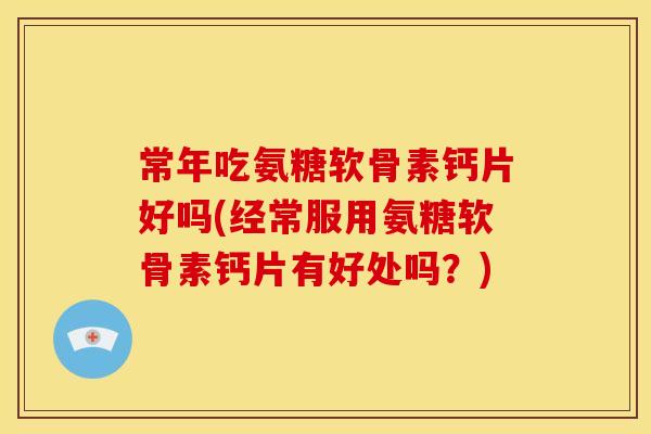 常年吃氨糖软骨素钙片好吗(经常服用氨糖软骨素钙片有好处吗？)