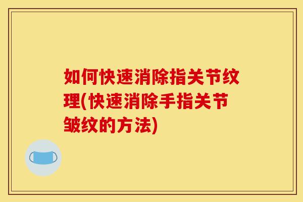 如何快速消除指关节纹理(快速消除手指关节皱纹的方法)