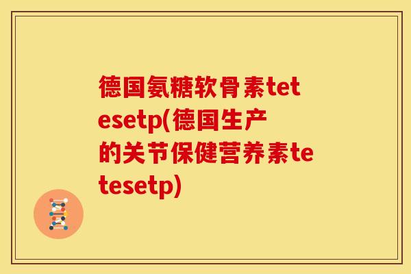德国氨糖软骨素tetesetp(德国生产的关节保健营养素tetesetp)