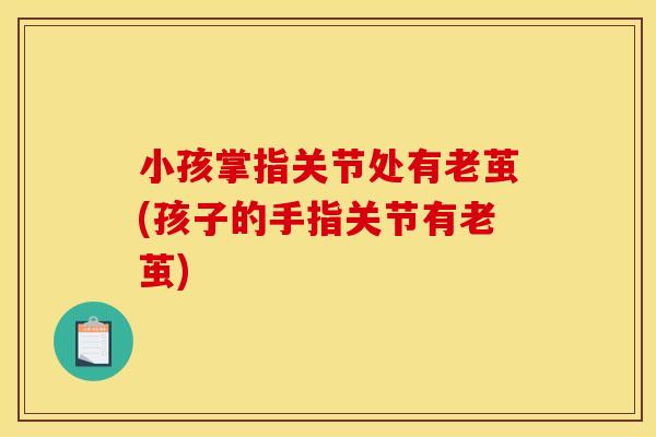 小孩掌指关节处有老茧(孩子的手指关节有老茧)