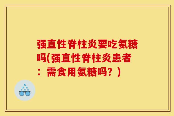 强直性脊柱炎要吃氨糖吗(强直性脊柱炎患者：需食用氨糖吗？)