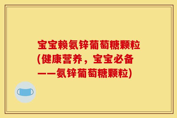宝宝赖氨锌葡萄糖颗粒(健康营养，宝宝必备——氨锌葡萄糖颗粒)