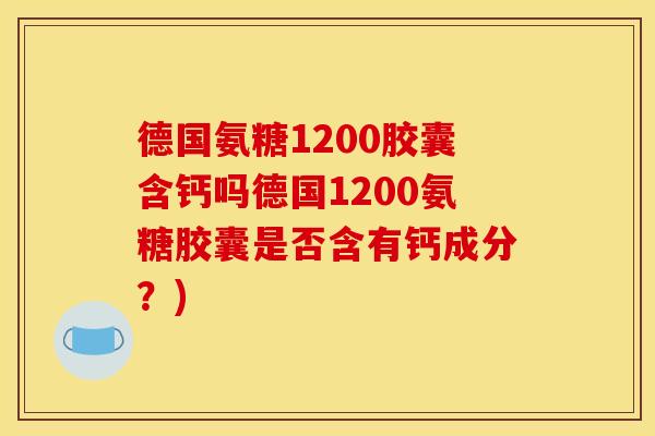 德国氨糖1200胶囊含钙吗德国1200氨糖胶囊是否含有钙成分？)