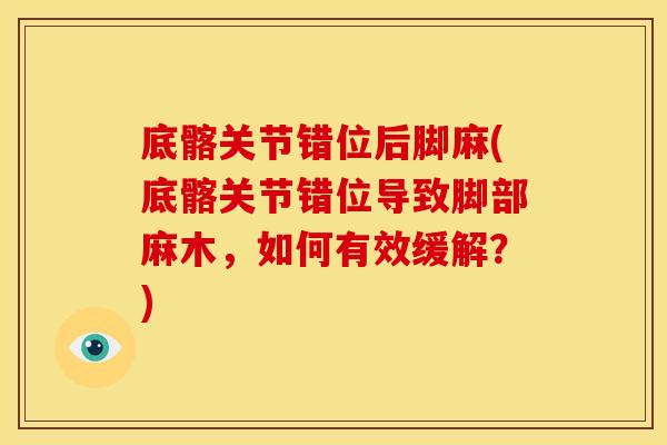 底髂关节错位后脚麻(底髂关节错位导致脚部麻木，如何有效缓解？)