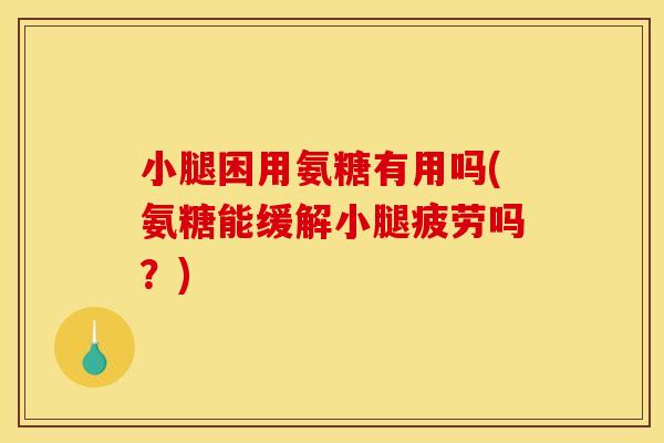 小腿困用氨糖有用吗(氨糖能缓解小腿疲劳吗？)
