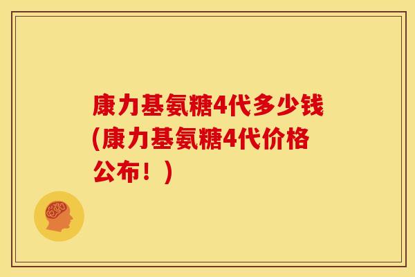 康力基氨糖4代多少钱(康力基氨糖4代价格公布！)