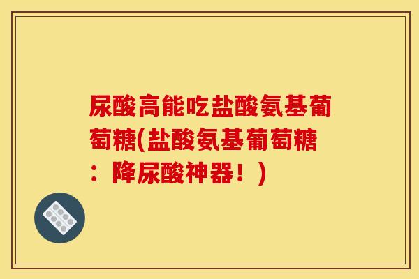 尿酸高能吃盐酸氨基葡萄糖(盐酸氨基葡萄糖：降尿酸神器！)