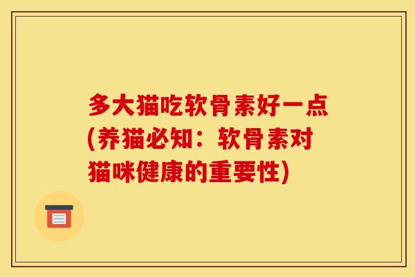 多大猫吃软骨素好一点(养猫必知：软骨素对猫咪健康的重要性)