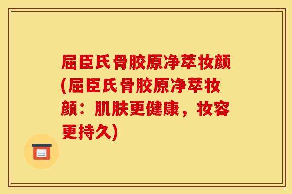 屈臣氏骨胶原净萃妆颜(屈臣氏骨胶原净萃妆颜：肌肤更健康，妆容更持久)