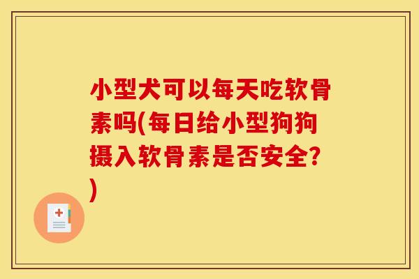 小型犬可以每天吃软骨素吗(每日给小型狗狗摄入软骨素是否安全？)