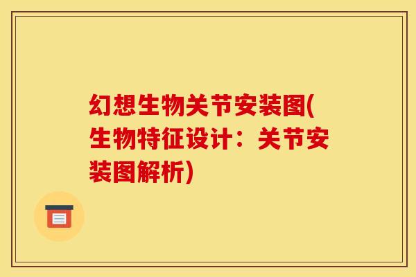 幻想生物关节安装图(生物特征设计：关节安装图解析)