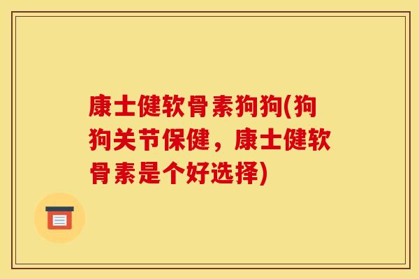 康士健软骨素狗狗(狗狗关节保健，康士健软骨素是个好选择)