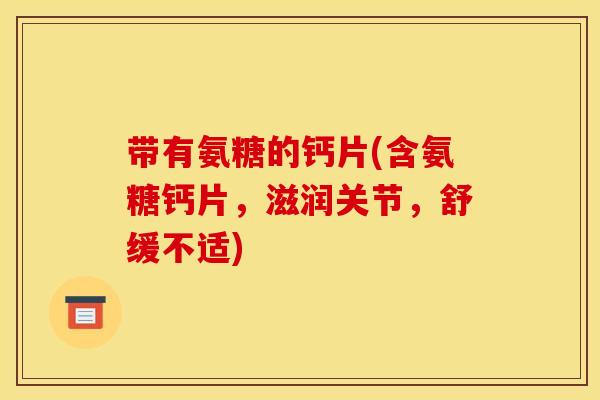 带有氨糖的钙片(含氨糖钙片，滋润关节，舒缓不适)