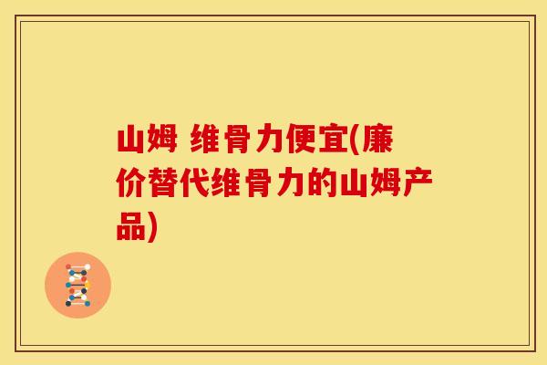 山姆 维骨力便宜(廉价替代维骨力的山姆产品)