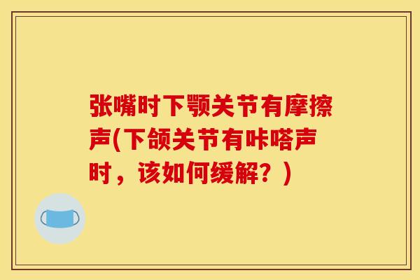 张嘴时下颚关节有摩擦声(下颌关节有咔嗒声时，该如何缓解？)