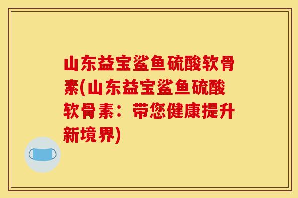 山东益宝鲨鱼硫酸软骨素(山东益宝鲨鱼硫酸软骨素：带您健康提升新境界)