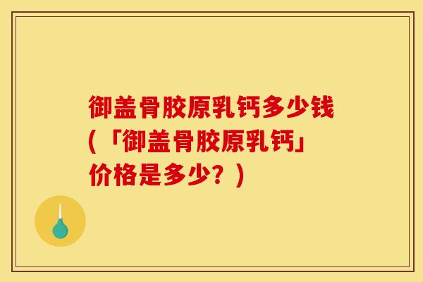 御盖骨胶原乳钙多少钱(「御盖骨胶原乳钙」价格是多少？)