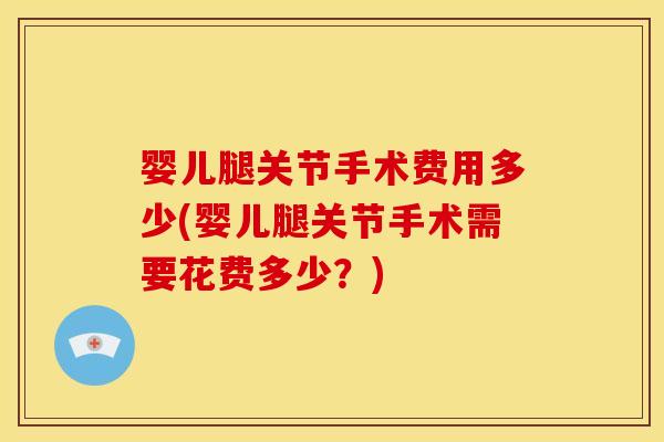 婴儿腿关节手术费用多少(婴儿腿关节手术需要花费多少？)