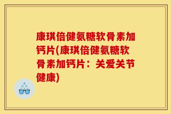 康琪倍健氨糖软骨素加钙片(康琪倍健氨糖软骨素加钙片：关爱关节健康)