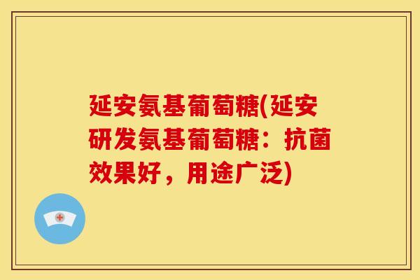 延安氨基葡萄糖(延安研发氨基葡萄糖：抗菌效果好，用途广泛)