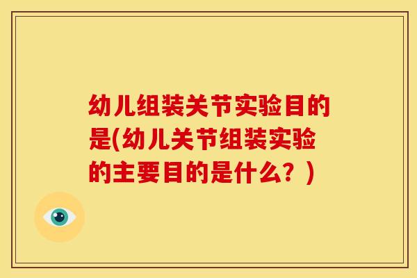 幼儿组装关节实验目的是(幼儿关节组装实验的主要目的是什么？)
