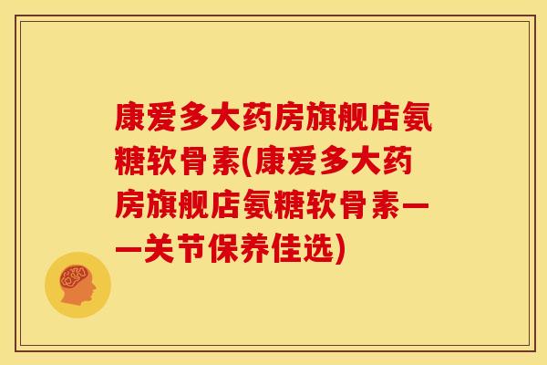 康爱多大药房旗舰店氨糖软骨素(康爱多大药房旗舰店氨糖软骨素——关节保养佳选)