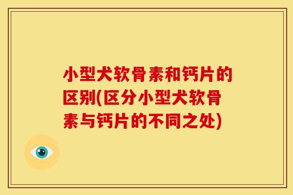 小型犬软骨素和钙片的区别(区分小型犬软骨素与钙片的不同之处)