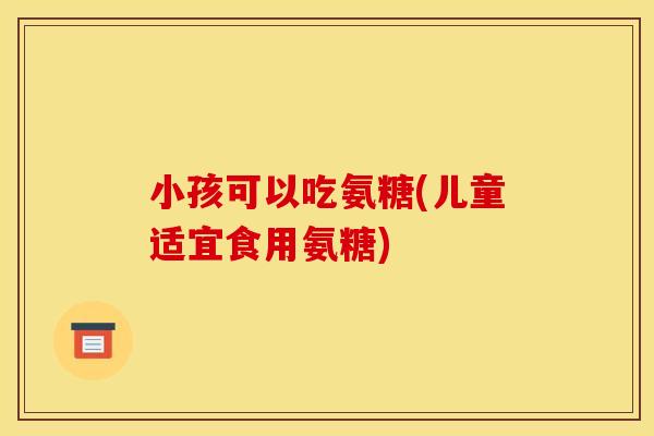 小孩可以吃氨糖(儿童适宜食用氨糖)