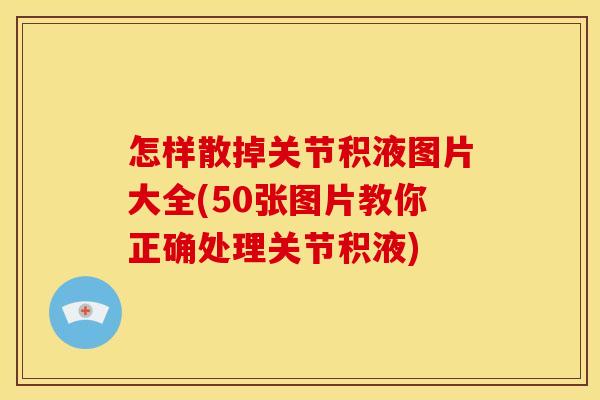怎样散掉关节积液图片大全(50张图片教你正确处理关节积液)
