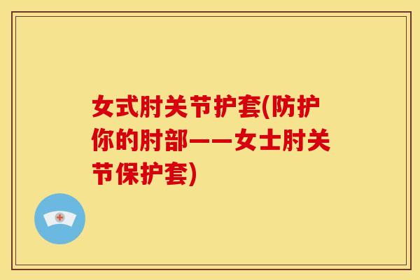 女式肘关节护套(防护你的肘部——女士肘关节保护套)