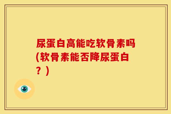 尿蛋白高能吃软骨素吗(软骨素能否降尿蛋白？)