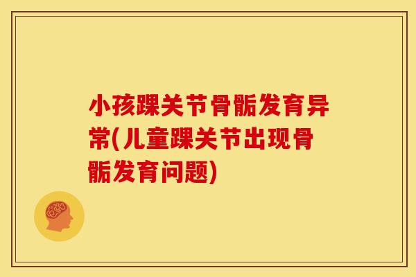 小孩踝关节骨骺发育异常(儿童踝关节出现骨骺发育问题)