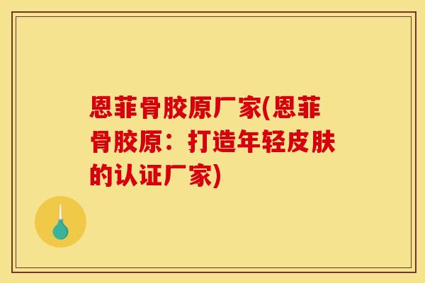 恩菲骨胶原厂家(恩菲骨胶原：打造年轻皮肤的认证厂家)