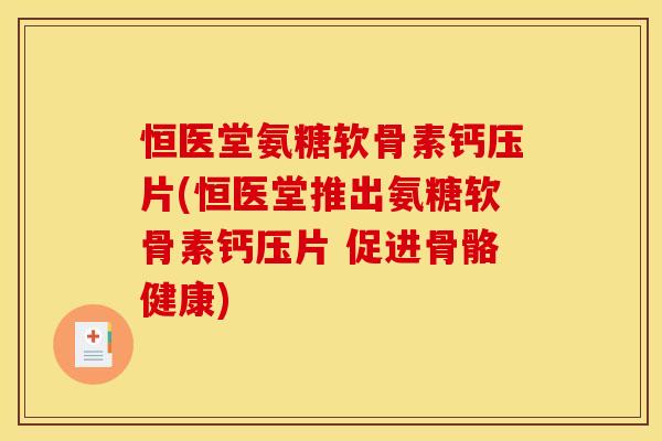 恒医堂氨糖软骨素钙压片(恒医堂推出氨糖软骨素钙压片 促进骨骼健康)