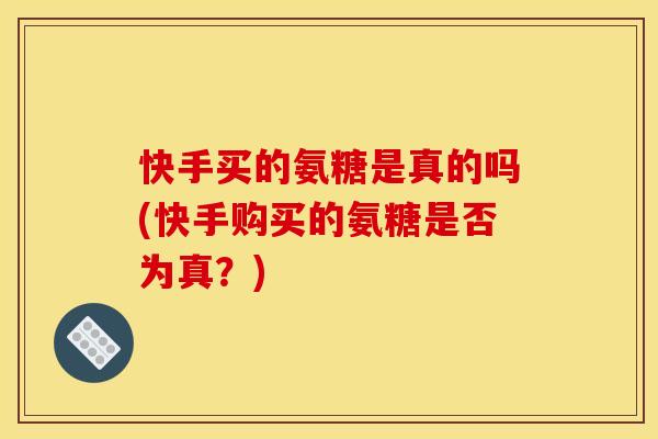 快手买的氨糖是真的吗(快手购买的氨糖是否为真？)