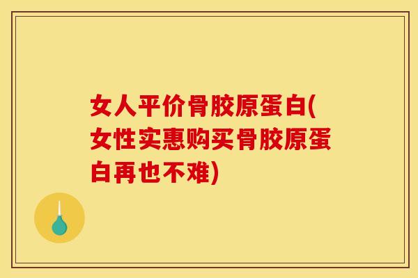 女人平价骨胶原蛋白(女性实惠购买骨胶原蛋白再也不难)