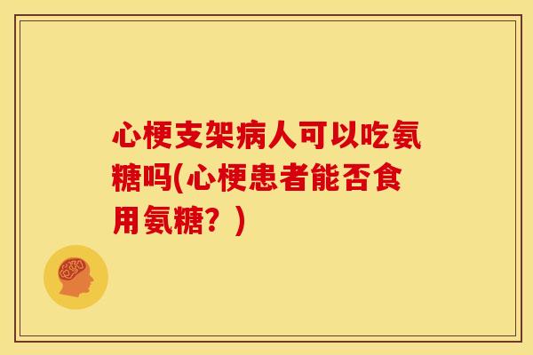 心梗支架病人可以吃氨糖吗(心梗患者能否食用氨糖？)