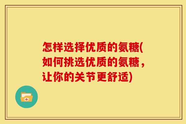 怎样选择优质的氨糖(如何挑选优质的氨糖，让你的关节更舒适)