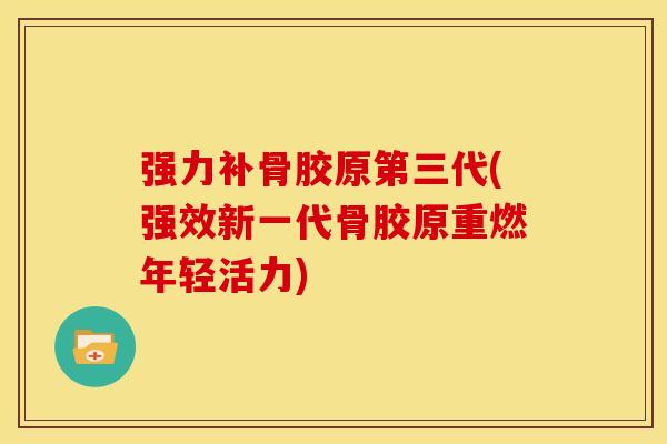 强力补骨胶原第三代(强效新一代骨胶原重燃年轻活力)
