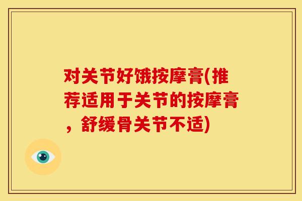 对关节好饿按摩膏(推荐适用于关节的按摩膏，舒缓骨关节不适)