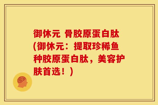 御休元 骨胶原蛋白肽(御休元：提取珍稀鱼种胶原蛋白肽，美容护肤首选！)