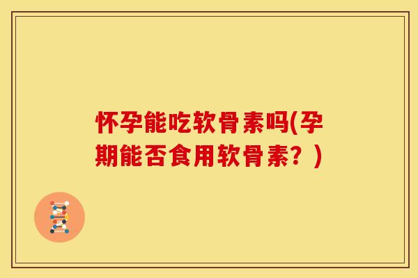 怀孕能吃软骨素吗(孕期能否食用软骨素？)