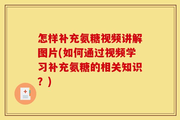 怎样补充氨糖视频讲解图片(如何通过视频学习补充氨糖的相关知识？)