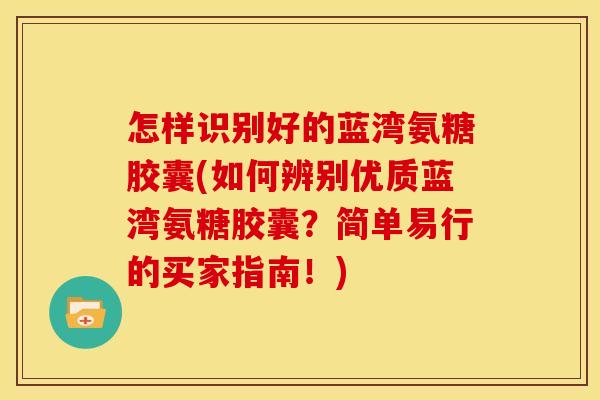 怎样识别好的蓝湾氨糖胶囊(如何辨别优质蓝湾氨糖胶囊？简单易行的买家指南！)