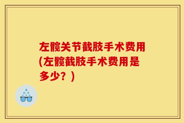 左髋关节截肢手术费用(左髋截肢手术费用是多少？)