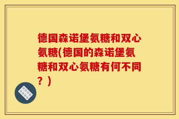 德国森诺堡氨糖和双心氨糖(德国的森诺堡氨糖和双心氨糖有何不同？)